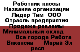 Работник кассы › Название организации ­ Лидер Тим, ООО › Отрасль предприятия ­ Продажа рекламы › Минимальный оклад ­ 25 000 - Все города Работа » Вакансии   . Марий Эл респ.